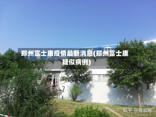 郑州富士康疫情最新消息(郑州富士康疑似病例)