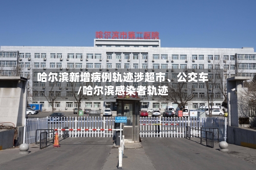 哈尔滨新增病例轨迹涉超市、公交车/哈尔滨感染者轨迹-第3张图片