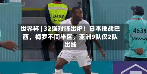 世界杯 | 32强对阵出炉！日本挑战巴西，梅罗不同半区	，亚洲9队仅2队出线-第2张图片
