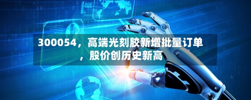 300054	，高端光刻胶新增批量订单，股价创历史新高-第2张图片