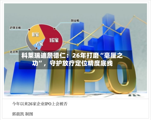 科莱瑞迪詹德仁：26年打磨“毫厘之功”	，守护放疗定位精度底线-第2张图片