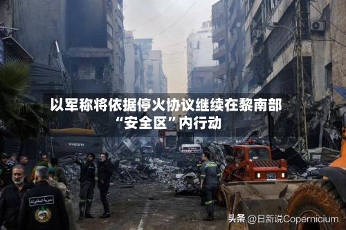 以军称将依据停火协议继续在黎南部“安全区”内行动-第2张图片