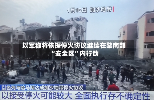 以军称将依据停火协议继续在黎南部“安全区”内行动-第3张图片