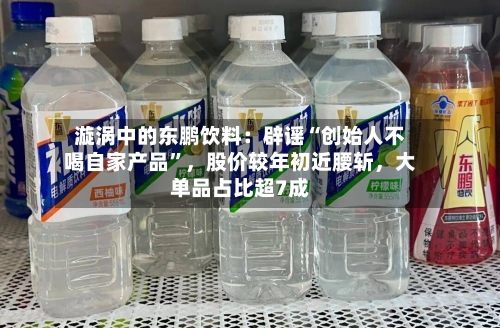 漩涡中的东鹏饮料：辟谣“创始人不喝自家产品	”，股价较年初近腰斩	，大单品占比超7成-第2张图片