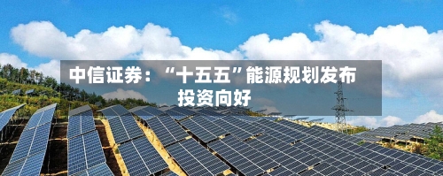 中信证券：“十五五”能源规划发布 投资向好-第2张图片