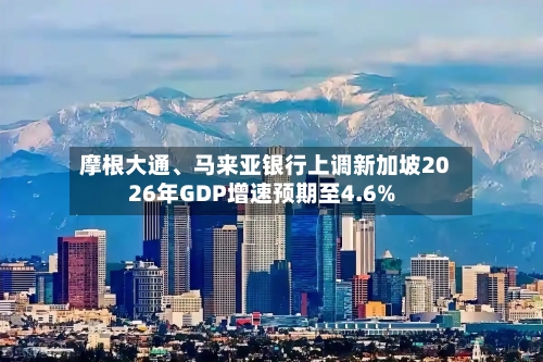 摩根大通、马来亚银行上调新加坡2026年GDP增速预期至4.6%-第2张图片