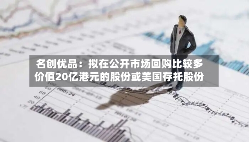 名创优品：拟在公开市场回购比较多价值20亿港元的股份或美国存托股份-第2张图片
