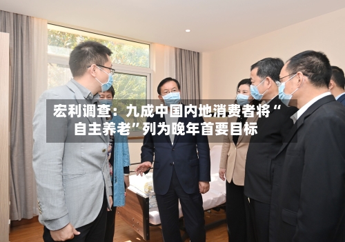 宏利调查：九成中国内地消费者将“自主养老	”列为晚年首要目标-第2张图片