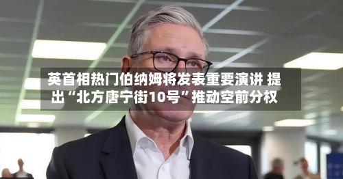 英首相热门伯纳姆将发表重要演讲 提出“北方唐宁街10号”推动空前分权-第2张图片