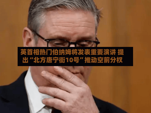 英首相热门伯纳姆将发表重要演讲 提出“北方唐宁街10号”推动空前分权-第3张图片