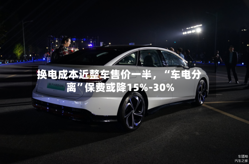 换电成本近整车售价一半，“车电分离”保费或降15%-30%-第2张图片