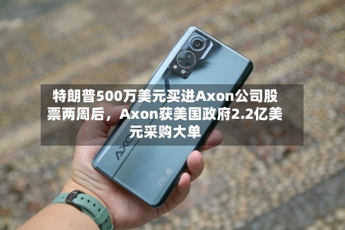 特朗普500万美元买进Axon公司股票两周后，Axon获美国政府2.2亿美元采购大单-第3张图片