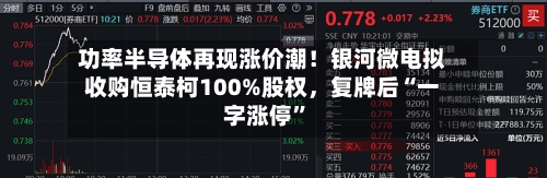 功率半导体再现涨价潮！银河微电拟收购恒泰柯100%股权	，复牌后“一字涨停”-第3张图片