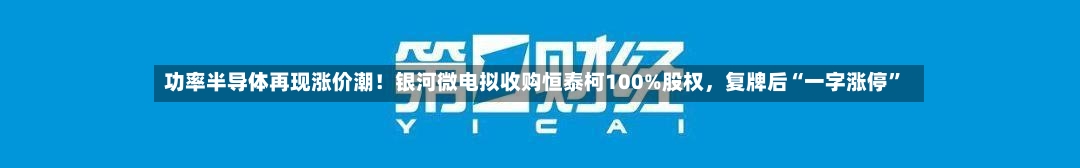 功率半导体再现涨价潮！银河微电拟收购恒泰柯100%股权	，复牌后“一字涨停”-第2张图片