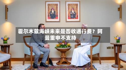霍尔木兹海峡未来是否收通行费?阿曼重申不支持-第2张图片