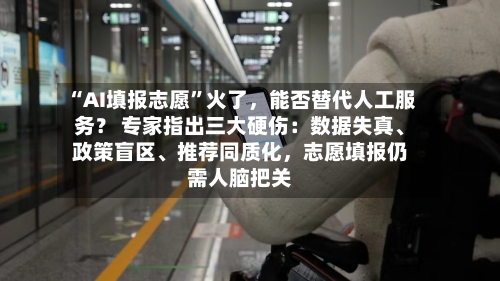 “AI填报志愿	”火了，能否替代人工服务？ 专家指出三大硬伤：数据失真、政策盲区、推荐同质化	，志愿填报仍需人脑把关-第2张图片