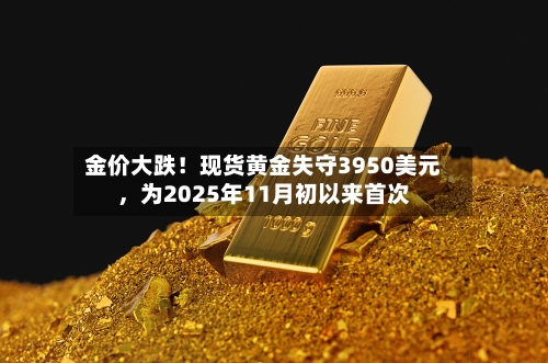 金价大跌！现货黄金失守3950美元，为2025年11月初以来首次-第3张图片