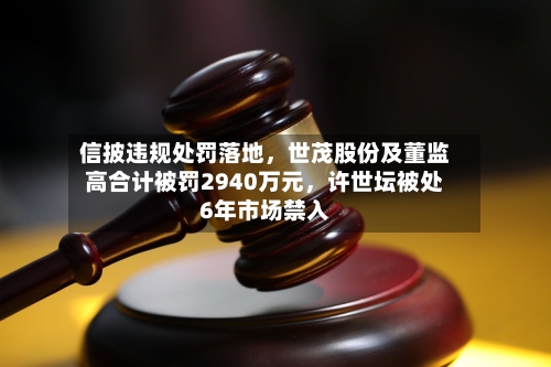 信披违规处罚落地，世茂股份及董监高合计被罚2940万元	，许世坛被处6年市场禁入-第2张图片