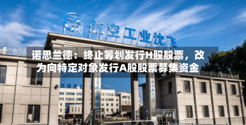 诺思兰德：终止筹划发行H股股票，改为向特定对象发行A股股票募集资金-第2张图片