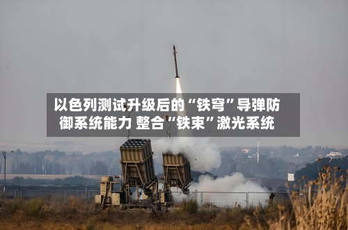 以色列测试升级后的“铁穹	”导弹防御系统能力 整合“铁束”激光系统-第3张图片