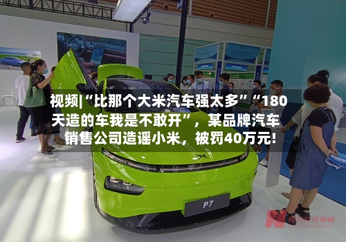 视频|“比那个大米汽车强太多”“180天造的车我是不敢开	”	，某品牌汽车销售公司造谣小米，被罚40万元!-第2张图片