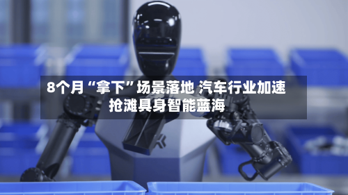 8个月“拿下”场景落地 汽车行业加速抢滩具身智能蓝海-第2张图片