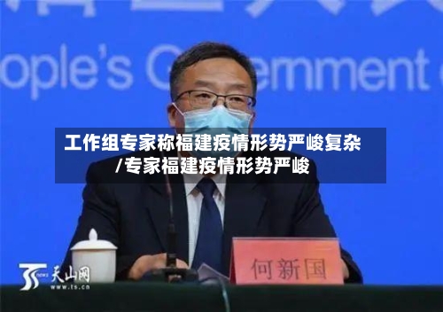 工作组专家称福建疫情形势严峻复杂/专家福建疫情形势严峻-第3张图片
