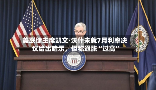 美联储主席凯文·沃什未就7月利率决议给出暗示，但称通胀“过高”-第2张图片