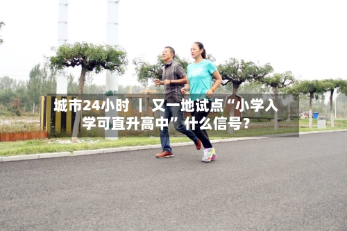 城市24小时 ｜ 又一地试点“小学入学可直升高中” 什么信号？-第2张图片
