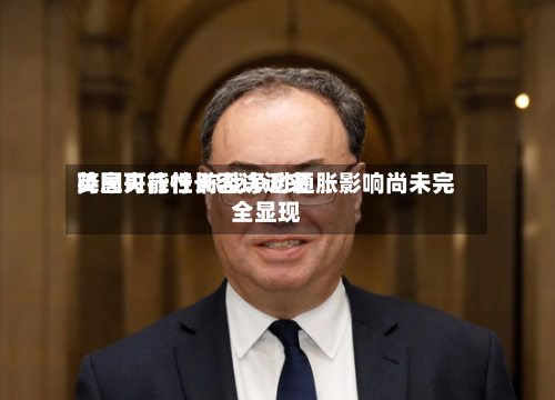 英国央行行长否认近来降息可能性 称战争对通胀影响尚未完全显现