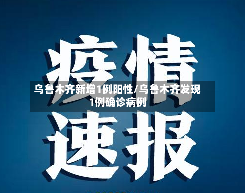 乌鲁木齐新增1例阳性/乌鲁木齐发现1例确诊病例