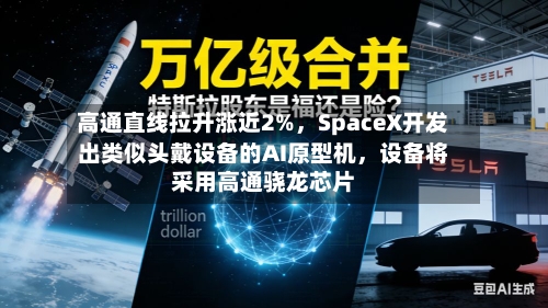 高通直线拉升涨近2%，SpaceX开发出类似头戴设备的AI原型机，设备将采用高通骁龙芯片-第2张图片