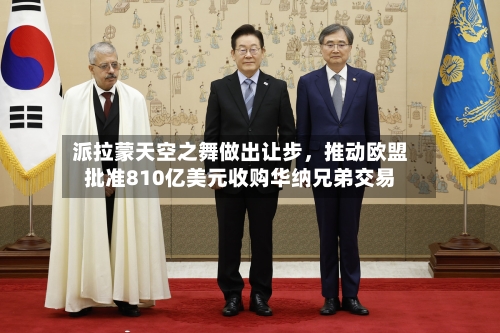 派拉蒙天空之舞做出让步，推动欧盟批准810亿美元收购华纳兄弟交易-第2张图片