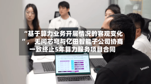 “基于算力业务开展情况的客观变化”， 无问芯穹与亿田智能子公司协商一致终止5年算力服务项目合同-第3张图片