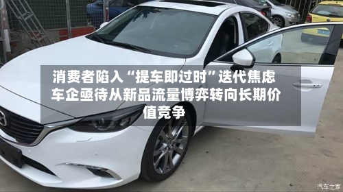 消费者陷入“提车即过时”迭代焦虑 车企亟待从新品流量博弈转向长期价值竞争-第2张图片