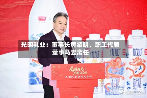 光明乳业：董事长黄黎明、职工代表董事马云离任-第2张图片