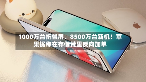 1000万台折叠屏、8500万台新机！苹果据称在存储荒里反向加单-第3张图片