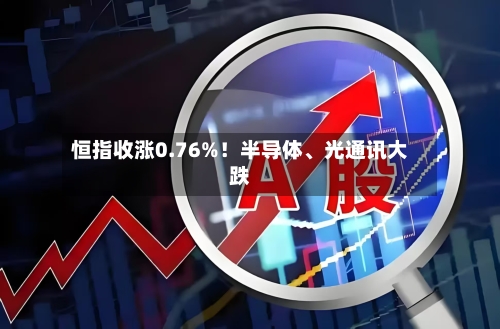 恒指收涨0.76%！半导体、光通讯大跌-第2张图片