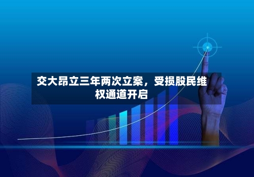 交大昂立三年两次立案	，受损股民维权通道开启-第3张图片