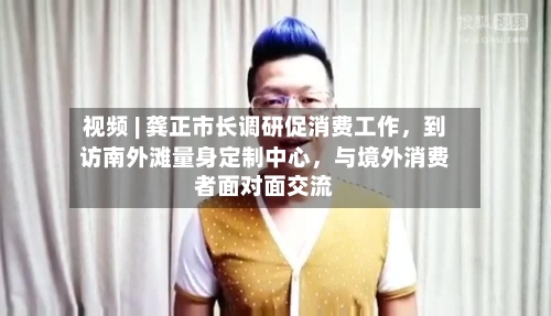 视频 | 龚正市长调研促消费工作，到访南外滩量身定制中心，与境外消费者面对面交流-第3张图片