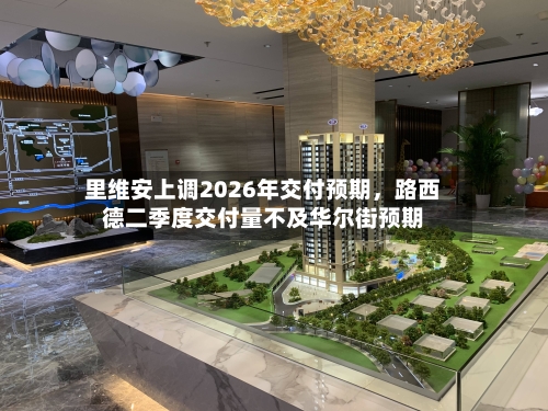 里维安上调2026年交付预期，路西德二季度交付量不及华尔街预期-第3张图片