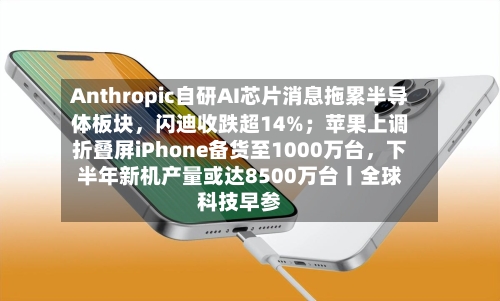 Anthropic自研AI芯片消息拖累半导体板块	，闪迪收跌超14%；苹果上调折叠屏iPhone备货至1000万台，下半年新机产量或达8500万台丨全球科技早参-第2张图片