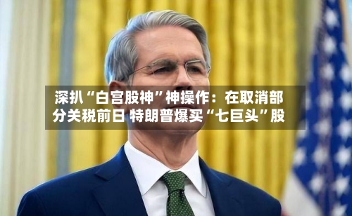 深扒“白宫股神”神操作：在取消部分关税前日 特朗普爆买“七巨头”股-第2张图片