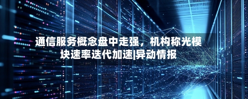 通信服务概念盘中走强，机构称光模块速率迭代加速|异动情报-第3张图片