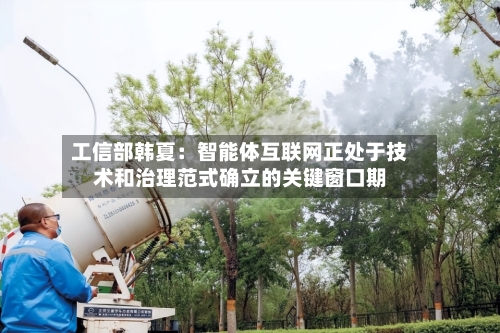 工信部韩夏：智能体互联网正处于技术和治理范式确立的关键窗口期-第2张图片