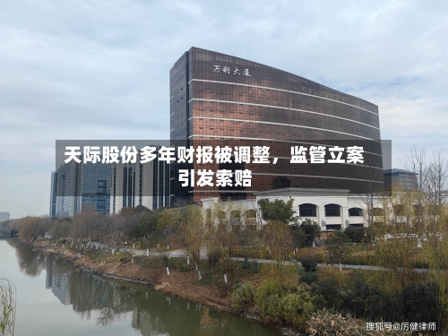 天际股份多年财报被调整，监管立案引发索赔-第2张图片