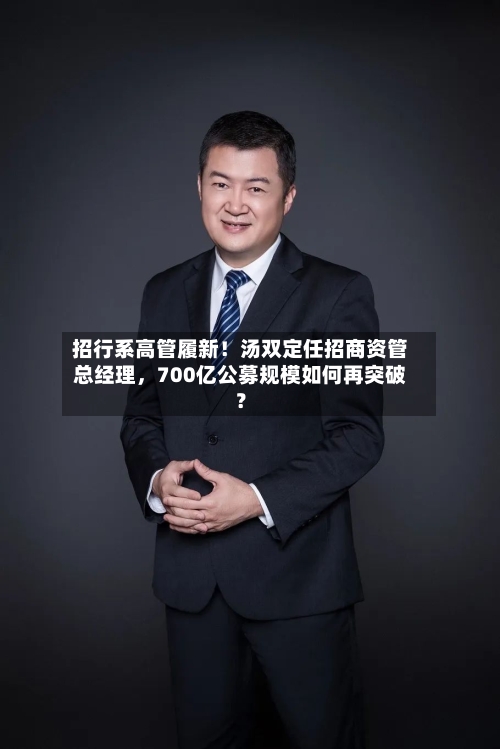 招行系高管履新！汤双定任招商资管总经理	，700亿公募规模如何再突破？-第2张图片