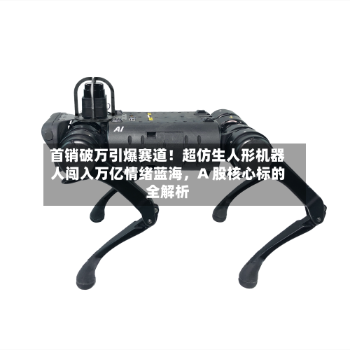 首销破万引爆赛道！超仿生人形机器人闯入万亿情绪蓝海，A 股核心标的全解析-第2张图片