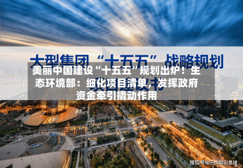 美丽中国建设“十五五	”规划出炉！生态环境部：细化项目清单，发挥政府资金牵引撬动作用-第2张图片