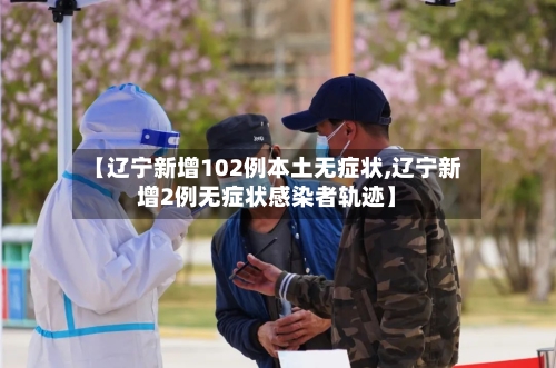 【辽宁新增102例本土无症状,辽宁新增2例无症状感染者轨迹】-第1张图片